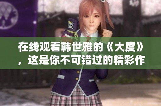 在线观看韩世雅的《大度》，这是你不可错过的精彩作品。