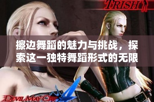 擦边舞蹈的魅力与挑战，探索这一独特舞蹈形式的无限可能性