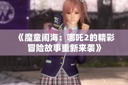 《魔童闹海：哪吒2的精彩冒险故事重新来袭》