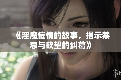 《淫魔催情的故事，揭示禁忌与欲望的纠葛》