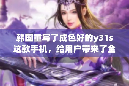 韩国重写了成色好的y31s这款手机，给用户带来了全新的体验与惊喜