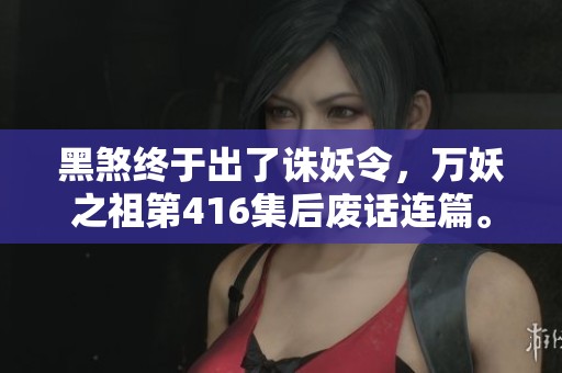 黑煞终于出了诛妖令，万妖之祖第416集后废话连篇。