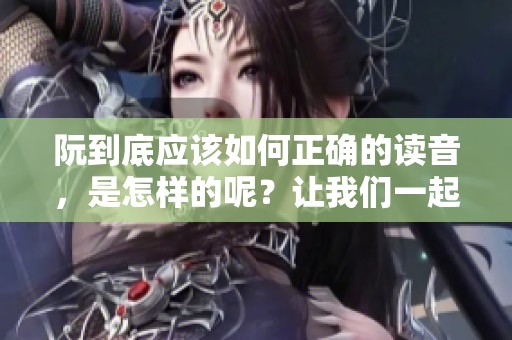 阮到底应该如何正确的读音，是怎样的呢？让我们一起来了解一下吧。