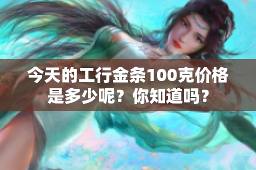 今天的工行金条100克价格是多少呢？你知道吗？
