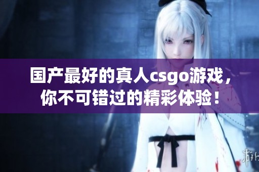 国产最好的真人csgo游戏，你不可错过的精彩体验！