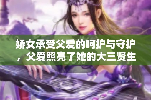 娇女承受父爱的呵护与守护，父爱照亮了她的大三贤生活