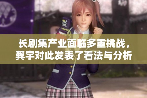 长剧集产业面临多重挑战，龚宇对此发表了看法与分析