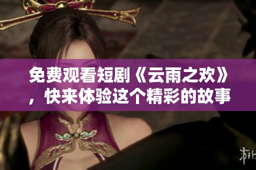 免费观看短剧《云雨之欢》，快来体验这个精彩的故事吧