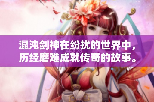 混沌剑神在纷扰的世界中，历经磨难成就传奇的故事。