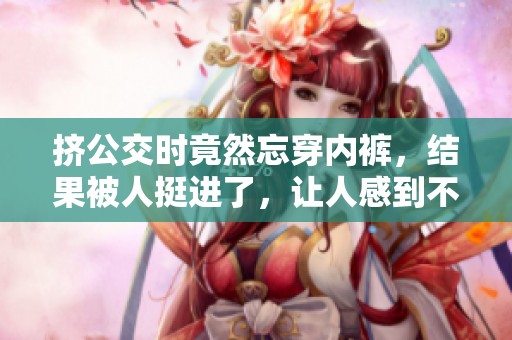 挤公交时竟然忘穿内裤，结果被人挺进了，让人感到不可思议