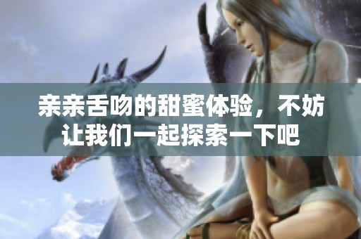 亲亲舌吻的甜蜜体验，不妨让我们一起探索一下吧