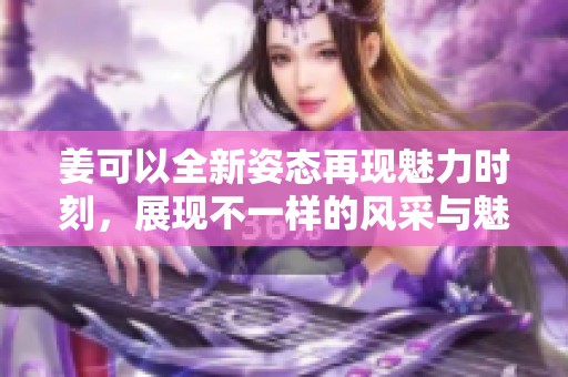 姜可以全新姿态再现魅力时刻，展现不一样的风采与魅力