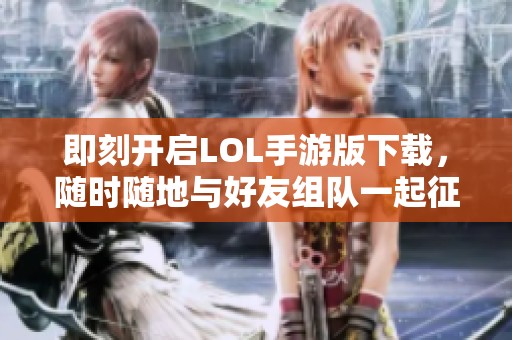 即刻开启LOL手游版下载，随时随地与好友组队一起征战峡谷！