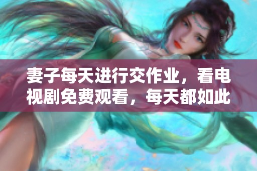 妻子每天进行交作业，看电视剧免费观看，每天都如此。