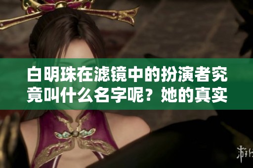 白明珠在滤镜中的扮演者究竟叫什么名字呢？她的真实姓名你知道吗？