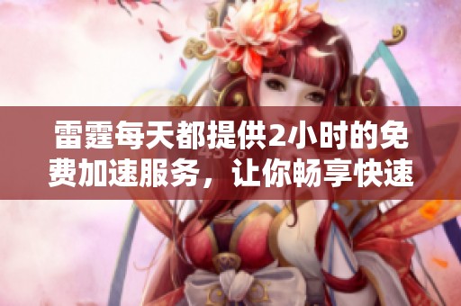 雷霆每天都提供2小时的免费加速服务，让你畅享快速体验