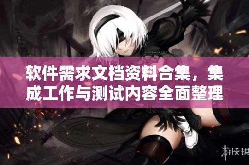 软件需求文档资料合集，集成工作与测试内容全面整理