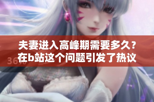 夫妻进入高峰期需要多久？在b站这个问题引发了热议和讨论