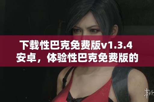 下载性巴克免费版v1.3.4 安卓，体验性巴克免费版的全新功能与魅力