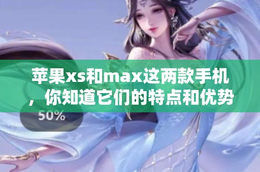 苹果xs和max这两款手机，你知道它们的特点和优势吗