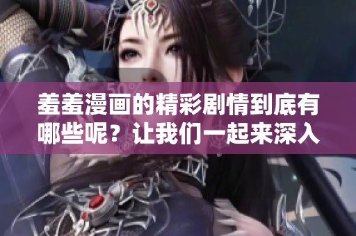 羞羞漫画的精彩剧情到底有哪些呢？让我们一起来深入了解一下吧！