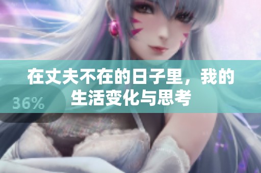 在丈夫不在的日子里，我的生活变化与思考