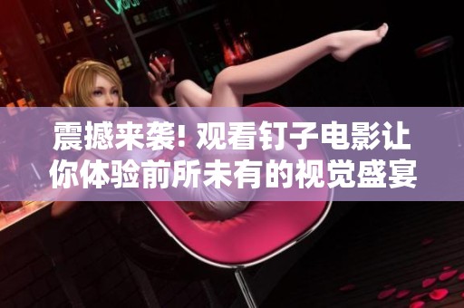 震撼来袭! 观看钉子电影让你体验前所未有的视觉盛宴!