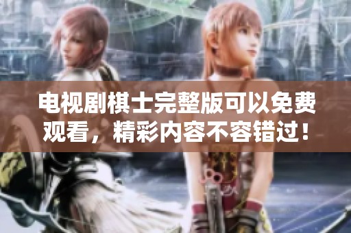 电视剧棋士完整版可以免费观看，精彩内容不容错过！