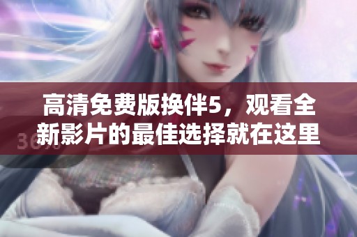 高清免费版换伴5，观看全新影片的最佳选择就在这里！