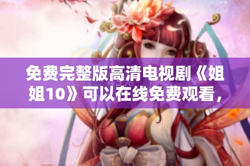 免费完整版高清电视剧《姐姐10》可以在线免费观看，轻松享受精彩内容。