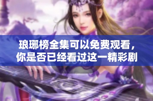 琅琊榜全集可以免费观看，你是否已经看过这一精彩剧集呢