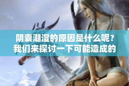 阴囊潮湿的原因是什么呢？我们来探讨一下可能造成的因素。
