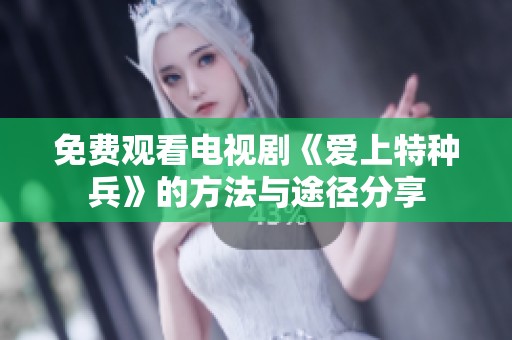 免费观看电视剧《爱上特种兵》的方法与途径分享