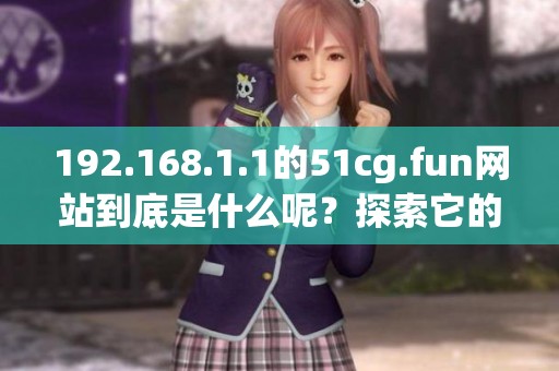 192.168.1.1的51cg.fun网站到底是什么呢？探索它的独特魅力与功能