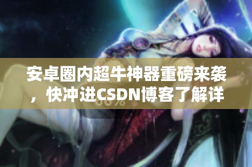 安卓圈内超牛神器重磅来袭，快冲进CSDN博客了解详情！
