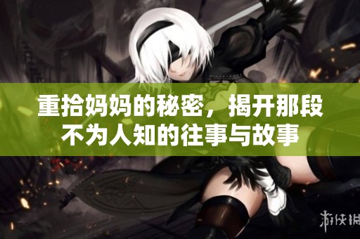 重拾妈妈的秘密，揭开那段不为人知的往事与故事