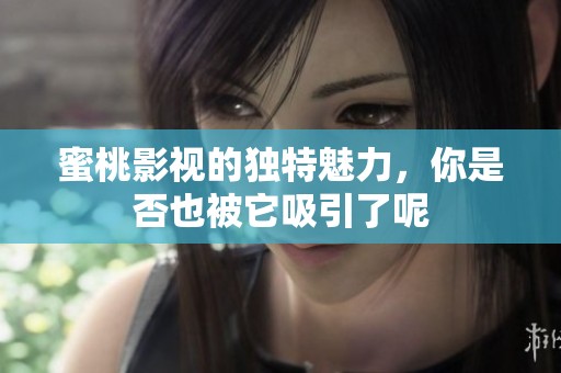 蜜桃影视的独特魅力，你是否也被它吸引了呢
