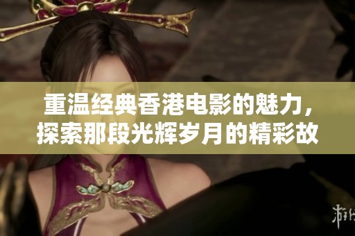 重温经典香港电影的魅力，探索那段光辉岁月的精彩故事
