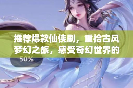 推荐爆款仙侠剧，重拾古风梦幻之旅，感受奇幻世界的魅力