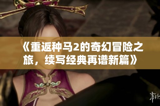《重返种马2的奇幻冒险之旅，续写经典再谱新篇》