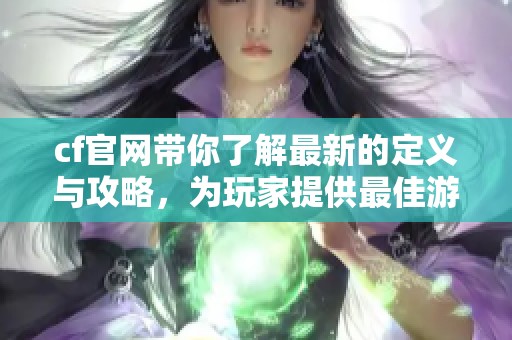 cf官网带你了解最新的定义与攻略，为玩家提供最佳游戏体验