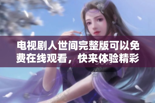 电视剧人世间完整版可以免费在线观看，快来体验精彩剧情吧