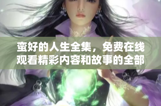 蛮好的人生全集，免费在线观看精彩内容和故事的全部。