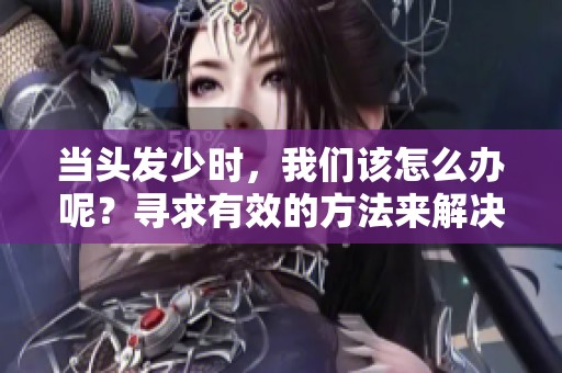 当头发少时，我们该怎么办呢？寻求有效的方法来解决这个问题。
