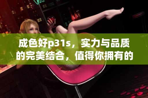 成色好p31s，实力与品质的完美结合，值得你拥有的选择
