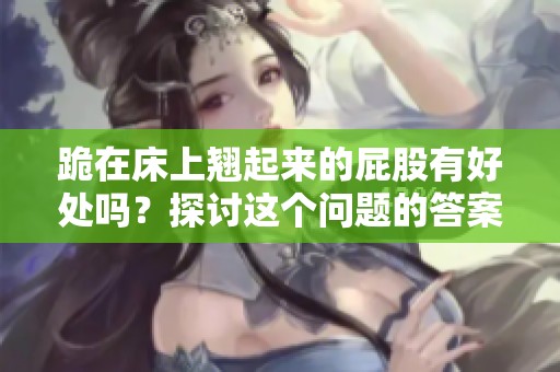 跪在床上翘起来的屁股有好处吗？探讨这个问题的答案与影响。