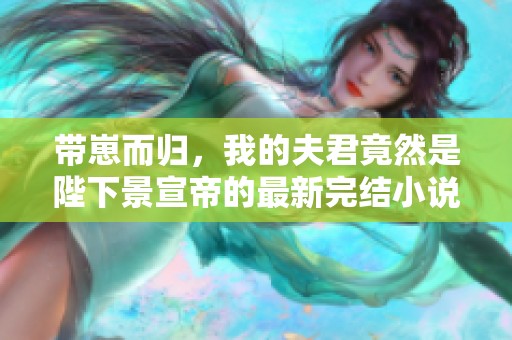 带崽而归，我的夫君竟然是陛下景宣帝的最新完结小说推荐