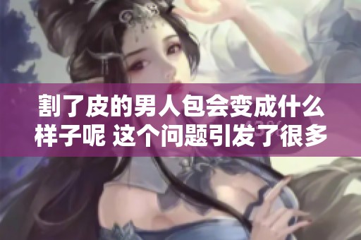 割了皮的男人包会变成什么样子呢 这个问题引发了很多人的好奇