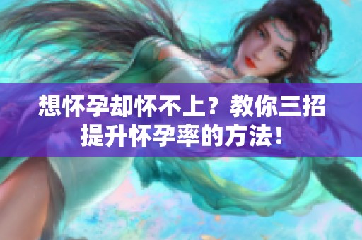 想怀孕却怀不上？教你三招提升怀孕率的方法！