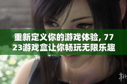 重新定义你的游戏体验, 7723游戏盒让你畅玩无限乐趣